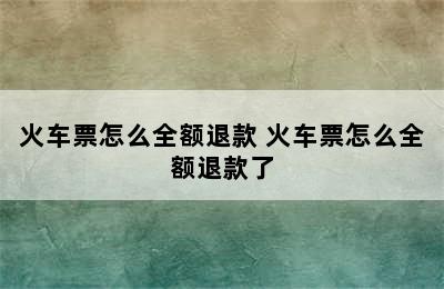 火车票怎么全额退款 火车票怎么全额退款了